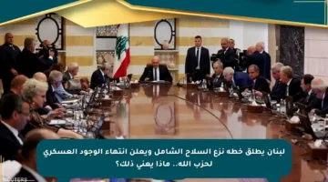 لبنان يطلق خطة نزع السلاح الشامل ويعلن انتهاء الوجود العسكري لحزب الله.. ماذا يعني ذلك؟